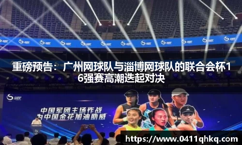 重磅预告：广州网球队与淄博网球队的联合会杯16强赛高潮迭起对决