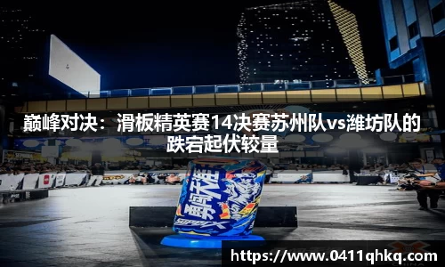 巅峰对决：滑板精英赛14决赛苏州队vs潍坊队的跌宕起伏较量