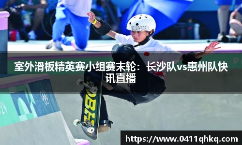 室外滑板精英赛小组赛末轮：长沙队vs惠州队快讯直播