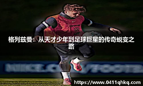 格列兹曼：从天才少年到足球巨星的传奇蜕变之路